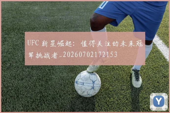 UFC 新星崛起：值得关注的未来冠军挑战者_20260702172153