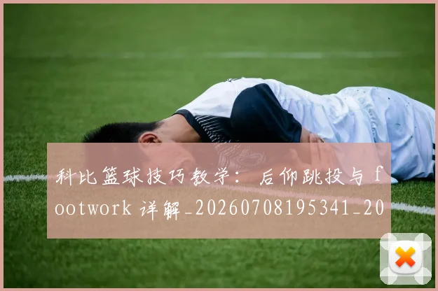 科比篮球技巧教学：后仰跳投与 footwork 详解_20260708195341_20260802165525