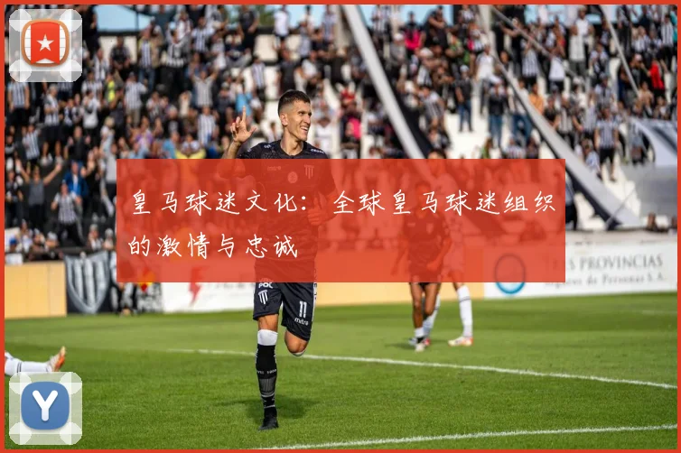 皇马球迷文化：全球皇马球迷组织的激情与忠诚
