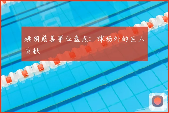 姚明慈善事业盘点:球场外的巨人贡献