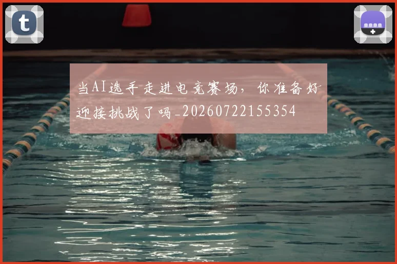 当AI选手走进电竞赛场,你准备好迎接挑战了吗_20260722155354