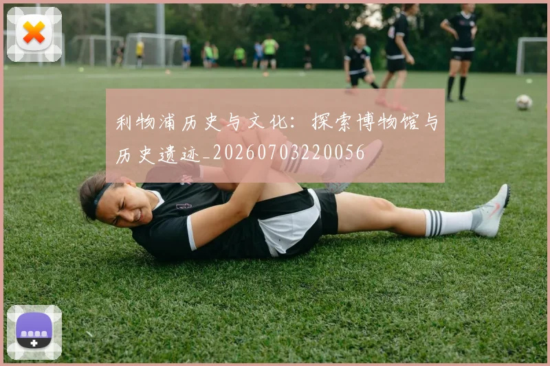 利物浦历史与文化:探索博物馆与历史遗迹_20260703220056