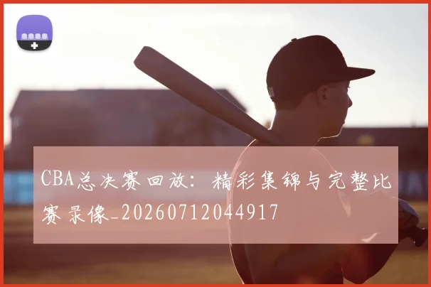 CBA总决赛回放:精彩集锦与完整比赛录像_20260712044917