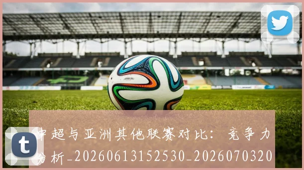 中超与亚洲其他联赛对比：竞争力分析_20260613152530_20260703203455