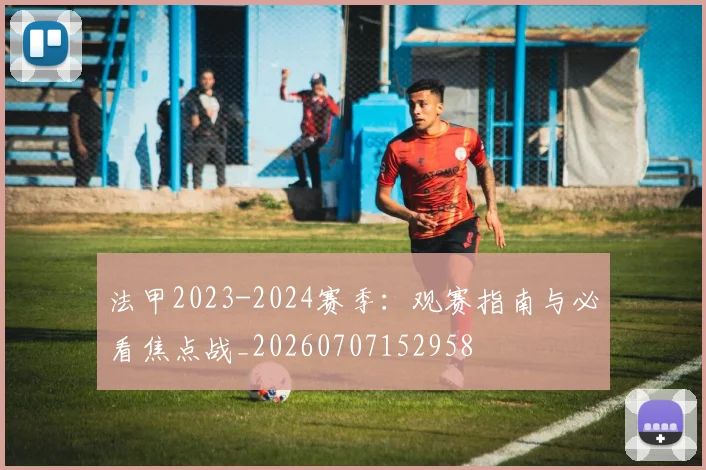 法甲2023-2024赛季：观赛指南与必看焦点战_20260707152958