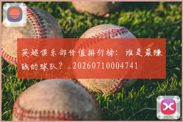 英超俱乐部价值排行榜：谁是最赚钱的球队？_20260710004741