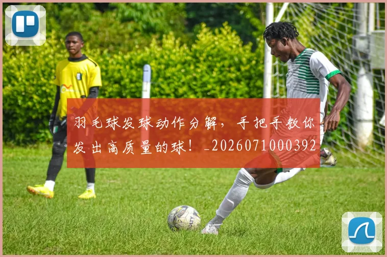 羽毛球发球动作分解，手把手教你发出高质量的球！_20260710003925