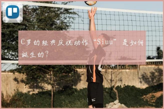 C罗的经典庆祝动作“Siuu”是如何诞生的?