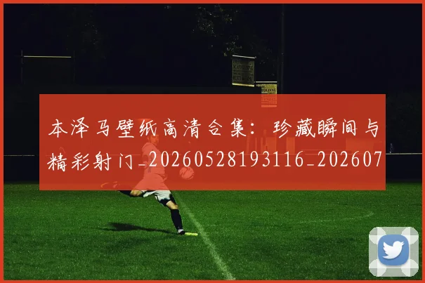 本泽马壁纸高清合集：珍藏瞬间与精彩射门_20260528193116_20260731174258
