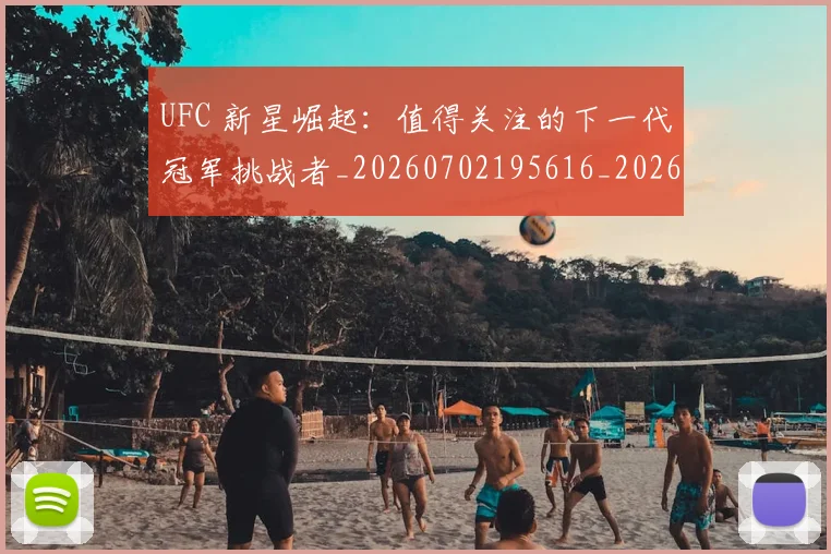 UFC 新星崛起:值得关注的下一代冠军挑战者_20260702195616_20260714215508